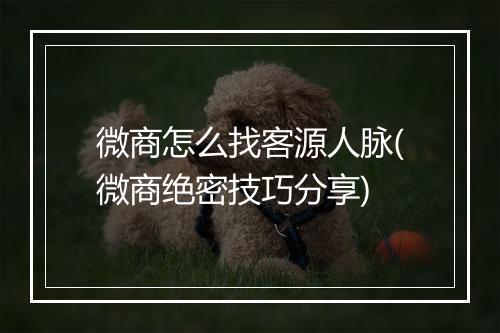 微商怎么找客源人脉(微商绝密技巧分享)