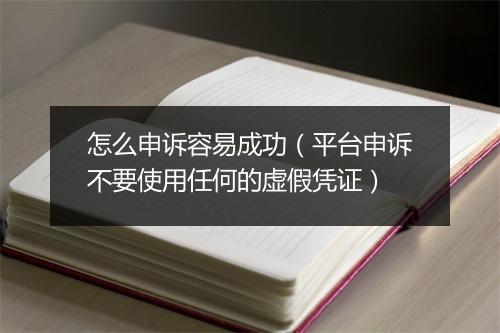 怎么申诉容易成功（平台申诉不要使用任何的虚假凭证）
