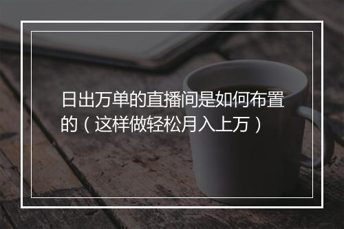 日出万单的直播间是如何布置的（这样做轻松月入上万）