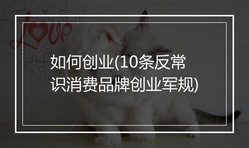 如何创业(10条反常识消费品牌创业军规)
