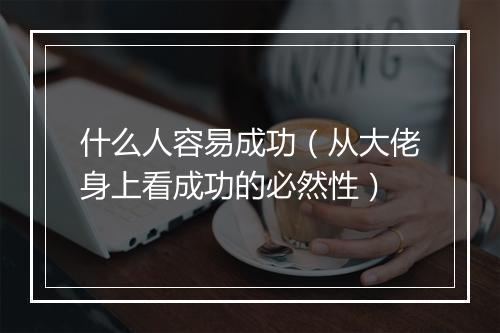 什么人容易成功（从大佬身上看成功的必然性）