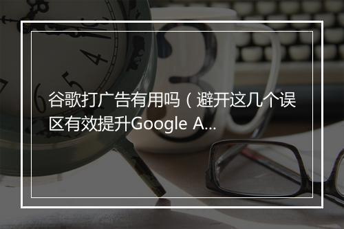 谷歌打广告有用吗（避开这几个误区有效提升Google Ads转化）