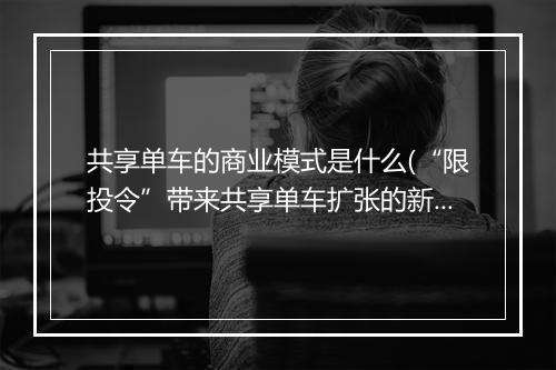 共享单车的商业模式是什么(“限投令”带来共享单车扩张的新逻辑)