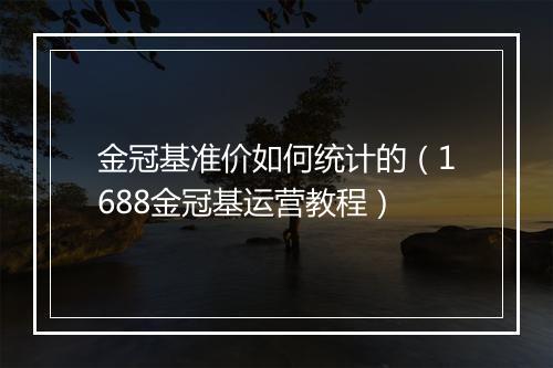 金冠基准价如何统计的（1688金冠基运营教程）