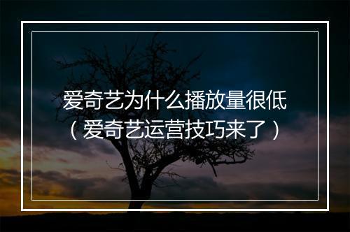 爱奇艺为什么播放量很低（爱奇艺运营技巧来了）