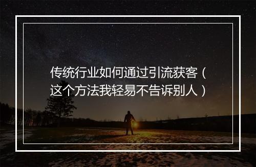 传统行业如何通过引流获客（这个方法我轻易不告诉别人）