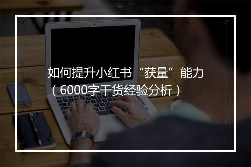 如何提升小红书“获量”能力（6000字干货经验分析）