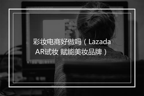 彩妆电商好做吗（Lazada AR试妆 赋能美妆品牌）
