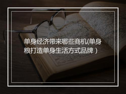单身经济带来哪些商机(单身粮打造单身生活方式品牌）