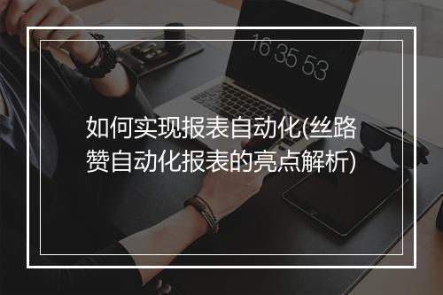 如何实现报表自动化(丝路赞自动化报表的亮点解析)