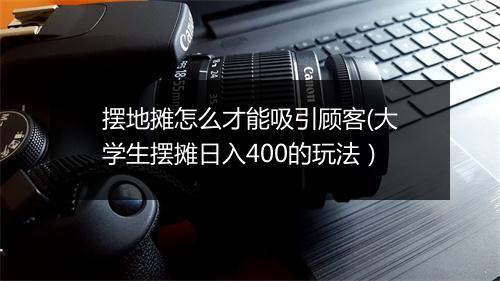 摆地摊怎么才能吸引顾客(大学生摆摊日入400的玩法）