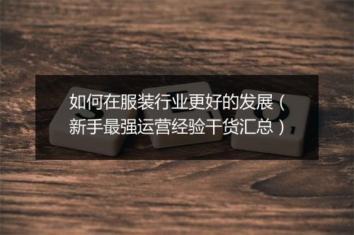 如何在服装行业更好的发展（新手最强运营经验干货汇总）
