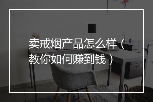 卖戒烟产品怎么样（教你如何赚到钱）