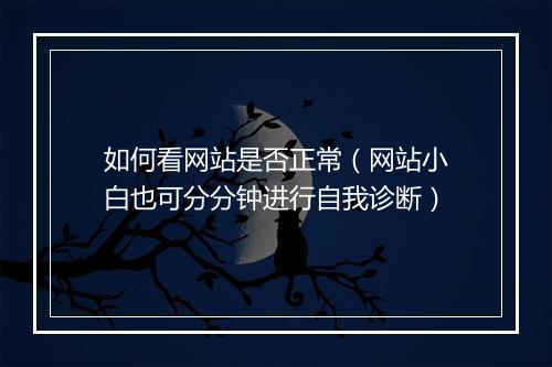 如何看网站是否正常（网站小白也可分分钟进行自我诊断）