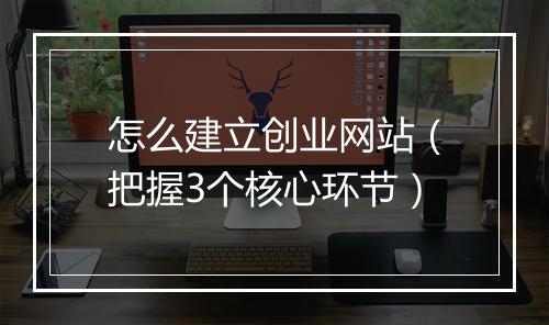 怎么建立创业网站（把握3个核心环节）