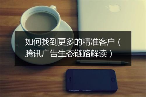 如何找到更多的精准客户（腾讯广告生态链路解读）