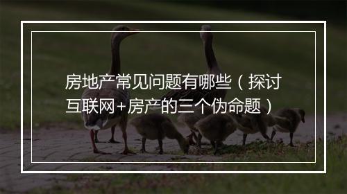 房地产常见问题有哪些（探讨互联网+房产的三个伪命题）