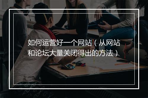 如何运营好一个网站（从网站和论坛大量关闭得出的方法）