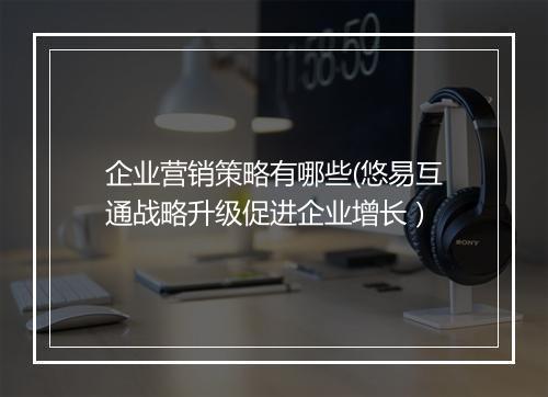 企业营销策略有哪些(悠易互通战略升级促进企业增长）