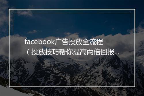 facebook广告投放全流程（投放技巧帮你提高两倍回报率）