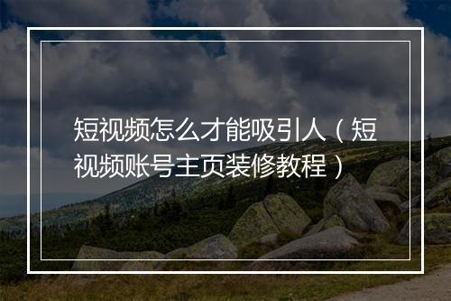 短视频怎么才能吸引人（短视频账号主页装修教程）