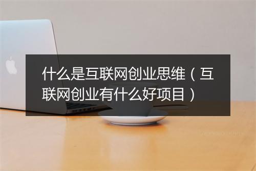 什么是互联网创业思维（互联网创业有什么好项目）
