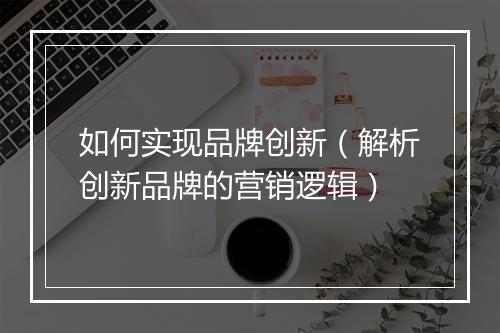 如何实现品牌创新（解析创新品牌的营销逻辑）