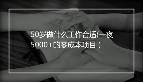 50岁做什么工作合适(一夜5000+的零成本项目）
