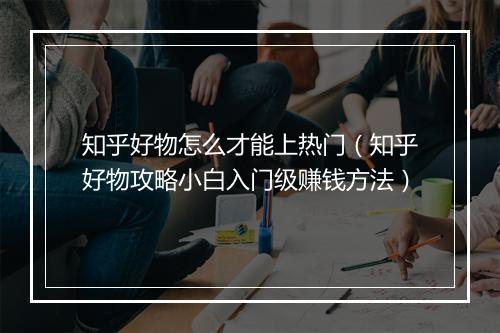知乎好物怎么才能上热门（知乎好物攻略小白入门级赚钱方法）