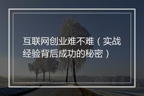 互联网创业难不难（实战经验背后成功的秘密）