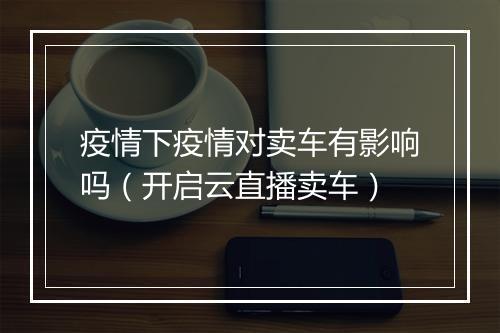 疫情下疫情对卖车有影响吗（开启云直播卖车）