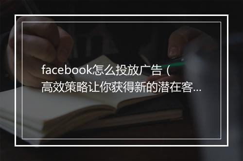 facebook怎么投放广告（高效策略让你获得新的潜在客户）