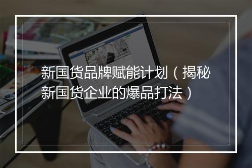 新国货品牌赋能计划（揭秘新国货企业的爆品打法）
