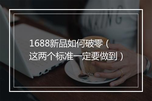 1688新品如何破零（这两个标准一定要做到）