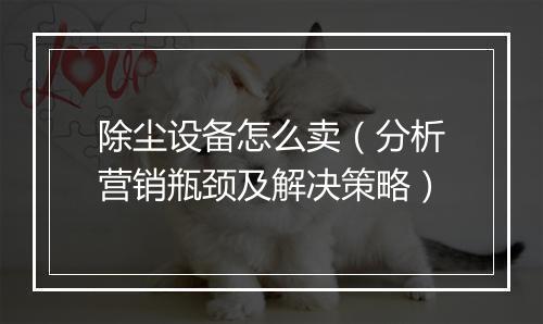 除尘设备怎么卖（分析营销瓶颈及解决策略）