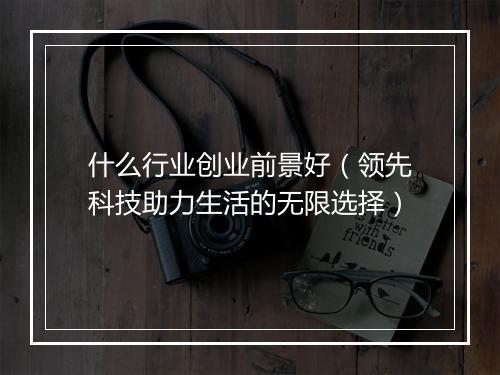 什么行业创业前景好（领先科技助力生活的无限选择）