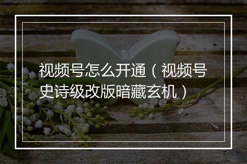 视频号怎么开通（视频号史诗级改版暗藏玄机）