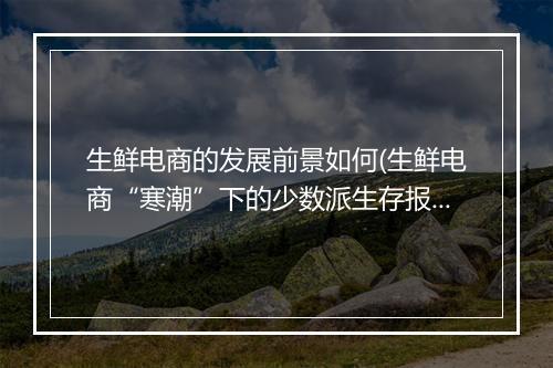 生鲜电商的发展前景如何(生鲜电商“寒潮”下的少数派生存报告)