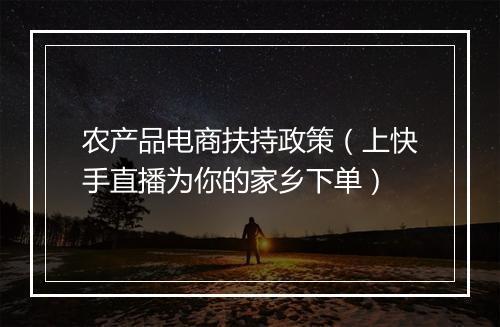 农产品电商扶持政策（上快手直播为你的家乡下单）