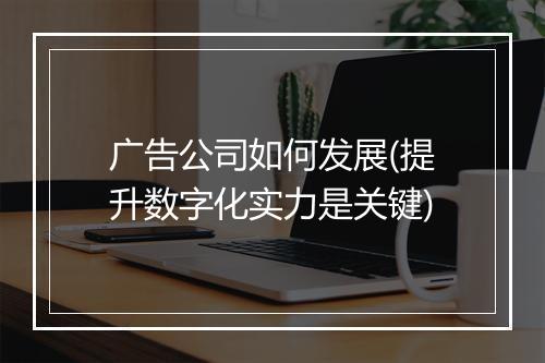 广告公司如何发展(提升数字化实力是关键)
