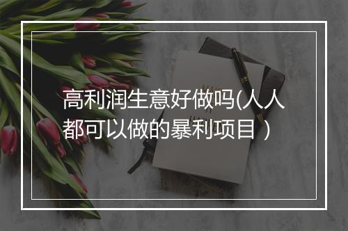 高利润生意好做吗(人人都可以做的暴利项目）