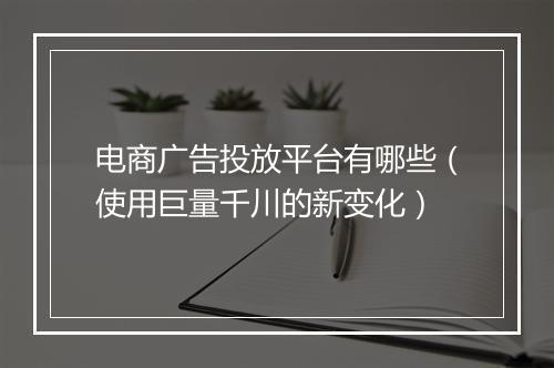 电商广告投放平台有哪些（使用巨量千川的新变化）
