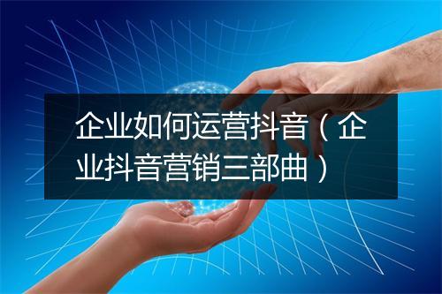 企业如何运营抖音（企业抖音营销三部曲）