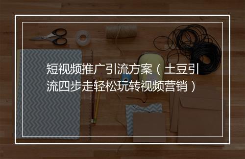 短视频推广引流方案（土豆引流四步走轻松玩转视频营销）