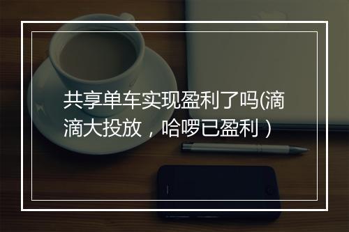 共享单车实现盈利了吗(滴滴大投放，哈啰已盈利）