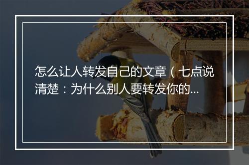 怎么让人转发自己的文章（七点说清楚：为什么别人要转发你的文章）