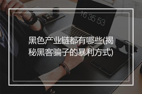 黑色产业链都有哪些(揭秘黑客骗子的暴利方式)