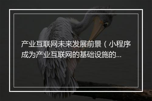 产业互联网未来发展前景（小程序成为产业互联网的基础设施的原因）