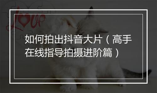 如何拍出抖音大片（高手在线指导拍摄进阶篇）