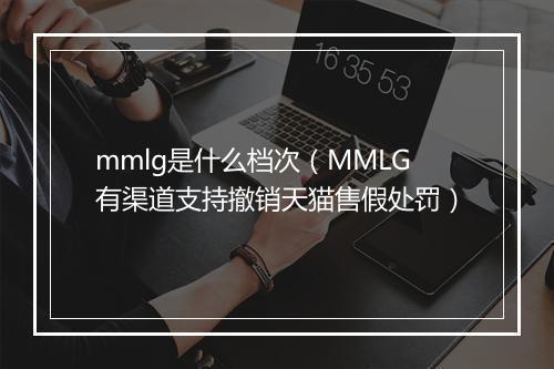 mmlg是什么档次（MMLG有渠道支持撤销天猫售假处罚）